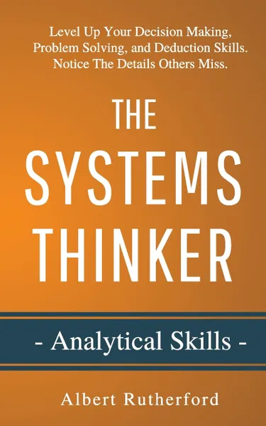 Обложка книги The Systems Thinker - Analytical Skills. Level Up Your Decision Making, Problem Solving, and Deduction Skills. Notice The Details Others Miss., Albert Rutherford