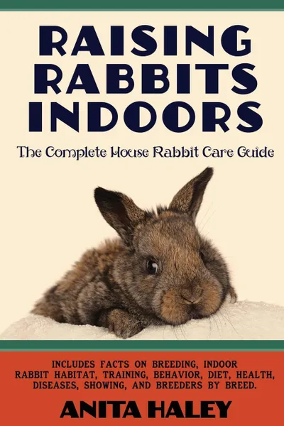 Обложка книги Raising Rabbits Indoors. The Complete House Rabbit Care Guide, Anita Haley