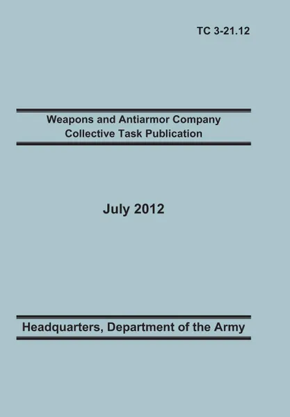 Обложка книги Weapons and Antiarmor Company Collective Task Publication. The Official U.S. Army Training Circular Tc 3-21.12. 20 July 2012, Training Doctrine and Command, United States Army Heaquarters