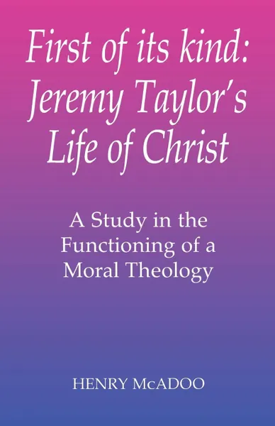 Обложка книги First of Its Kind. Jeremy Taylor's Life of Christ: A Study in the Functioning of a Moral Theology, Henry R. McAdoo