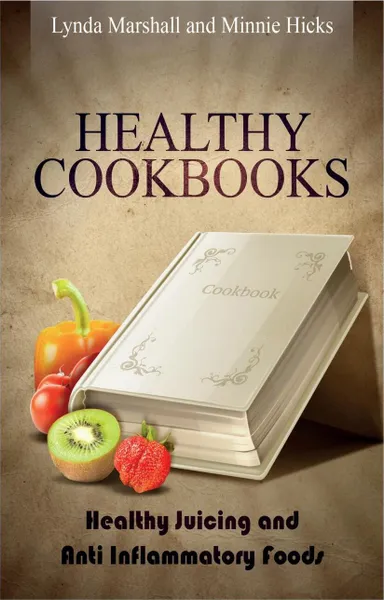 Обложка книги Healthy Cookbooks. Healthy Juicing and Anti Inflammatory Foods, Lynda Marshall, Minnie Hicks