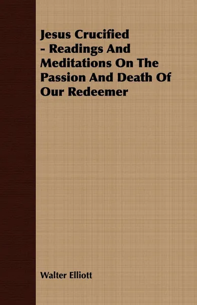 Обложка книги Jesus Crucified - Readings And Meditations On The Passion And Death Of Our Redeemer, Walter Elliott