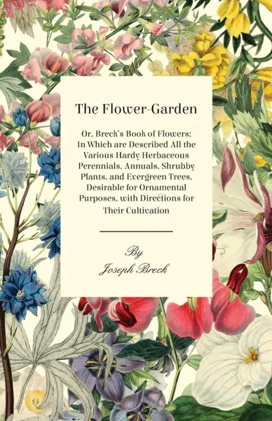 Обложка книги The Flower-Garden. Or, Breck's Book Of Flowers; In Which Are Described All The Various Hardy Herbaceous Perennials, Annuals, Shrubby Plants, And Evergreen Trees, Desirable For Ornamental Purposes, With Directions For Their Cultivation, Joseph Breck