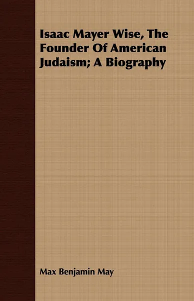 Обложка книги Isaac Mayer Wise, The Founder Of American Judaism; A Biography, Max Benjamin May