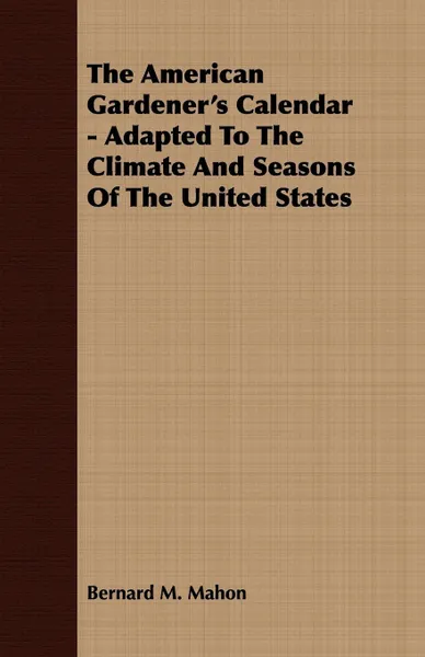 Обложка книги The American Gardener's Calendar - Adapted To The Climate And Seasons Of The United States, Bernard M. Mahon