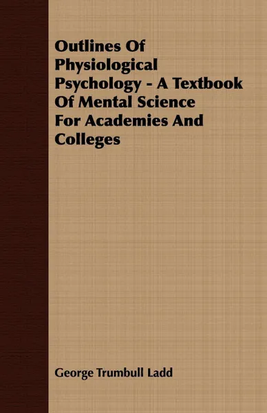 Обложка книги Outlines Of Physiological Psychology - A Textbook Of Mental Science For Academies And Colleges, George Trumbull Ladd