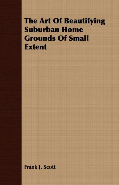 Обложка книги The Art Of Beautifying Suburban Home Grounds Of Small Extent, Frank J. Scott