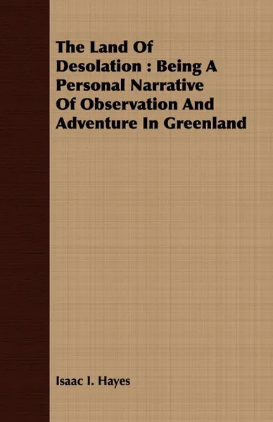 Обложка книги The Land Of Desolation. Being A Personal Narrative Of Observation And Adventure In Greenland, Isaac I. Hayes