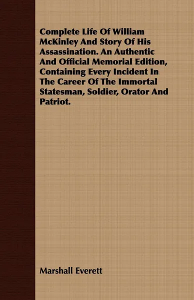 Обложка книги Complete Life Of William McKinley And Story Of His Assassination. An Authentic And Official Memorial Edition, Containing Every Incident In The Career Of The Immortal Statesman, Soldier, Orator And Patriot., Marshall Everett