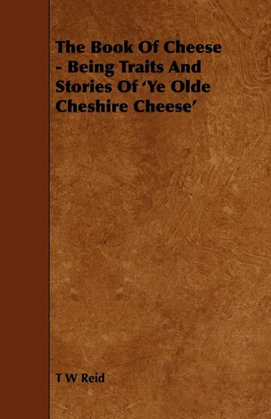 Обложка книги The Book of Cheese - Being Traits and Stories of 'ye Olde Cheshire Cheese', T. W. Reid