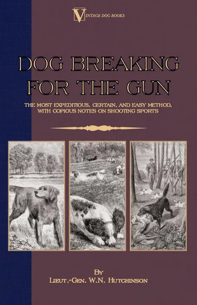 Обложка книги Dog Breaking for the Gun. The Most Expeditious, Certain and Easy Method, with Copious Notes on Shooting Sports, Lieut -Gen W. N. Hutchinson