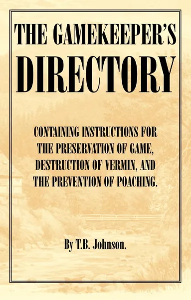 Обложка книги The Gamekeeper's Directory - Containing Instructions for the Preservation of Game, Destruction of Vermin and the Prevention of Poaching. (History of S, T. B. Johnson