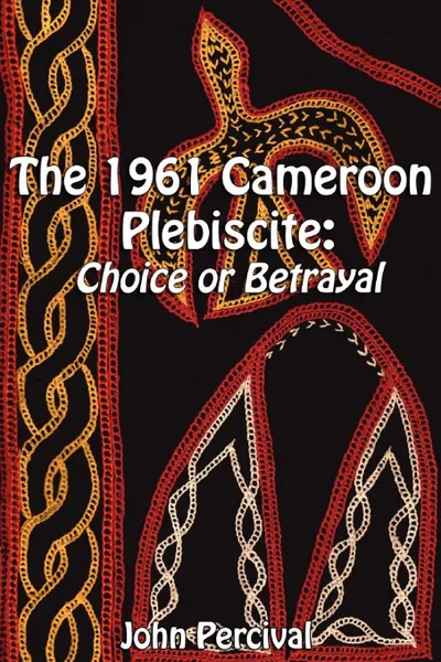 Обложка книги The 1961 Cameroon Plebiscite. Choice or Betrayal, John Percival