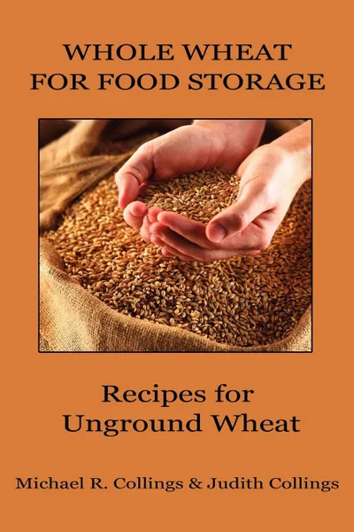 Обложка книги Whole Wheat for Food Storage. Recipes for Unground Wheat, Michael R. Collings, Judith Collings