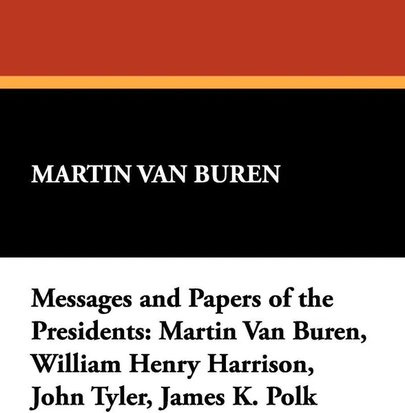 Обложка книги Messages and Papers of the Presidents. Martin Van Buren, William Henry Harrison, John Tyler, James K. Polk, Martin Van Buren