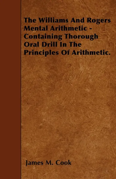 Обложка книги The Williams And Rogers Mental Arithmetic - Containing Thorough Oral Drill In The Principles Of Arithmetic., James M. Cook