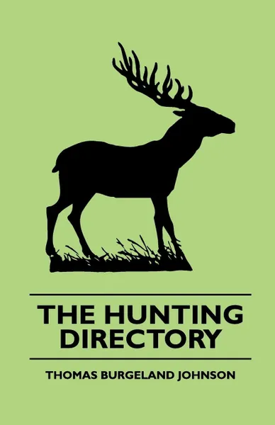 Обложка книги The Hunting Directory - A Compendious View Of The Ancient And Modern Systems  The Chase, The Method Of Breeding And Managing The Various Kinds Of Hounds, Particularly Fox Hounds, Their Diseases, with a Certain Cure For The Distemper, Thomas Burgeland Johnson