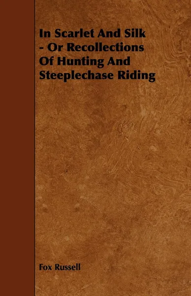 Обложка книги In Scarlet and Silk - Or Recollections of Hunting and Steeplechase Riding, Fox Russell