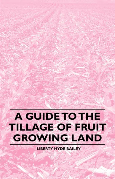 Обложка книги A Guide to the Tillage of Fruit Growing Land, Liberty Hyde Bailey