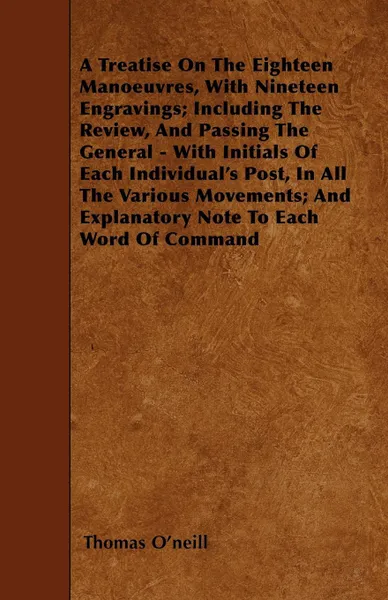 Обложка книги A Treatise On The Eighteen Manoeuvres, With Nineteen Engravings; Including The Review, And Passing The General - With Initials Of Each Individual's Post, In All The Various Movements; And Explanatory Note To Each Word Of Command, Thomas O'neill