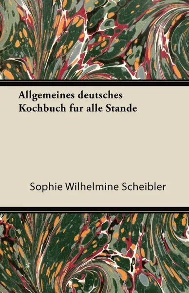 Обложка книги Allgemeines Deutsches Kochbuch Fur Alle Stande, Sophie Wilhelmine Scheibler