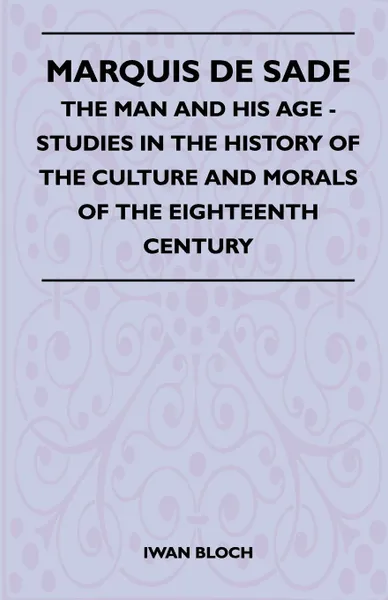 Обложка книги Marquis De Sade - The Man And His Age - Studies In The History Of The Culture And Morals Of The Eighteenth Century, Iwan Bloch