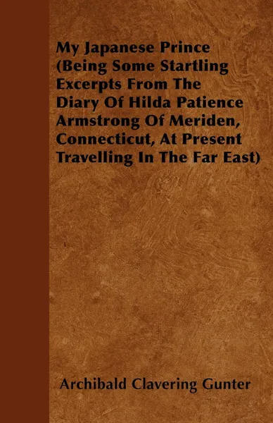 Обложка книги My Japanese Prince (Being Some Startling Excerpts From The Diary Of Hilda Patience Armstrong Of Meriden, Connecticut, At Present Travelling In The Far East), Archibald Clavering Gunter