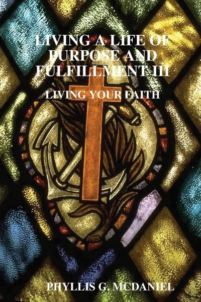 Обложка книги LIVING A LIFE OF PURPOSE AND FULFILLMENT III. LIVING YOUR FAITH, PHYLLIS G. MCDANIEL