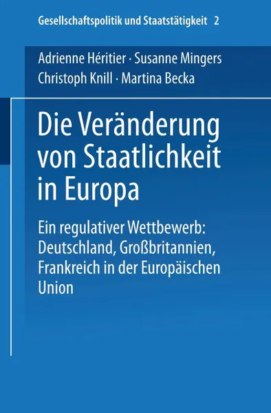 Обложка книги Die Veranderung Von Staatlichkeit in Europa. Ein Regulativer Wettbewerb: Deutschland, Grossbritannien Und Frankreich in Der Europaischen Union, Adrienne Heritier, Susanne Mingers, Christoph Knill