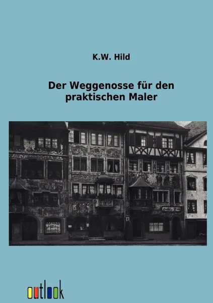 Обложка книги Der Weggenosse fur den praktischen Maler, K.W. Hild