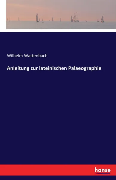 Обложка книги Anleitung zur lateinischen Palaeographie, Wilhelm Wattenbach