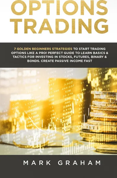 Обложка книги Options Trading. 7 Golden Beginners Strategies to Start Trading Options Like a PRO! Perfect Guide to Learn Basics & Tactics for Investing in Stocks, Futures, Binary & Bonds. Create Passive Income Fast, Mark Graham