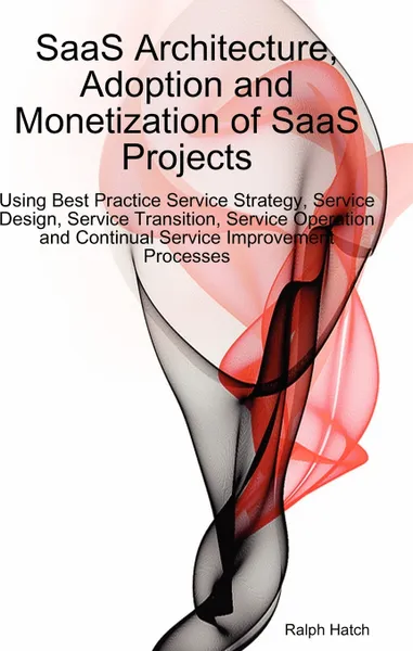 Обложка книги Saas Architecture, Adoption and Monetization of Saas Projects Using Best Practice Service Strategy, Service Design, Service Transition, Service Operat, Ralph Hatch