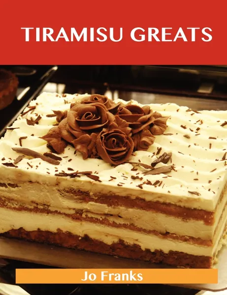 Обложка книги Tiramisu Greats. Delicious Tiramisu Recipes, the Top 56 Tiramisu Recipes, Jo Franks