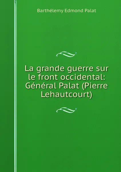 Обложка книги La grande guerre sur le front occidental: General Palat (Pierre Lehautcourt), Barthélemy Edmond Palat