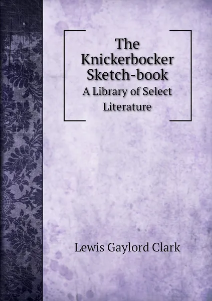 Обложка книги The Knickerbocker Sketch-book. A Library of Select Literature, Lewis Gaylord Clark