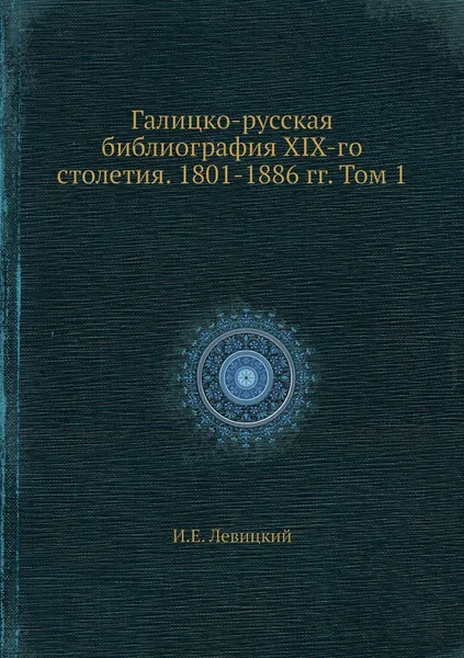 Обложка книги Галицко-русская библиография XIX-го столетия. 1801-1886 гг. Том 1, И.Е. Левицкий