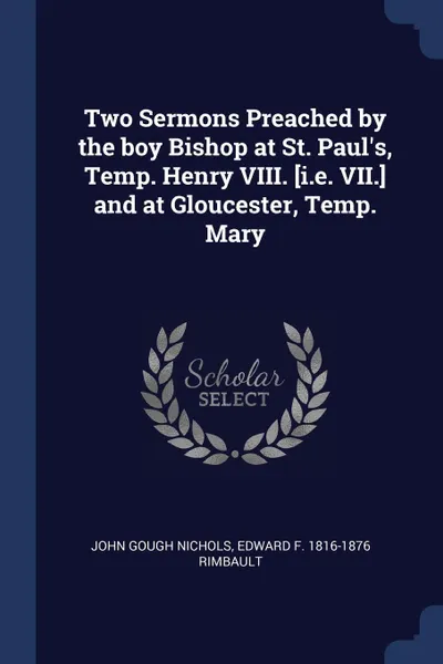 Обложка книги Two Sermons Preached by the boy Bishop at St. Paul's, Temp. Henry VIII. .i.e. VII.. and at Gloucester, Temp. Mary, John Gough Nichols, Edward F. 1816-1876 Rimbault