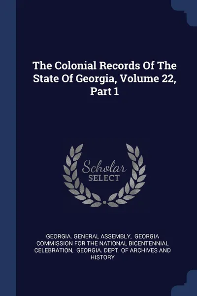 Обложка книги The Colonial Records Of The State Of Georgia, Volume 22, Part 1, Georgia. General Assembly