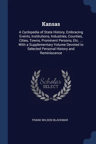 Обложка книги Kansas. A Cyclopedia of State History, Embracing Events, Institutions, Industries, Counties, Cities, Towns, Prominent Persons, Etc. ... With a Supplementary Volume Devoted to Selected Personal History and Reminiscence, Frank Wilson Blackmar