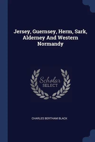 Обложка книги Jersey, Guernsey, Herm, Sark, Alderney And Western Normandy, Charles Bertham Black
