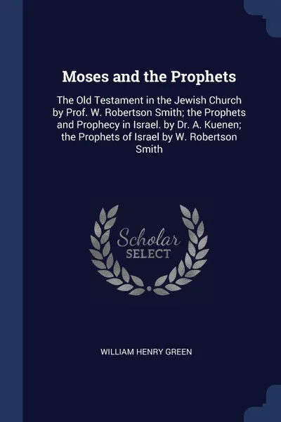 Обложка книги Moses and the Prophets. The Old Testament in the Jewish Church by Prof. W. Robertson Smith; the Prophets and Prophecy in Israel. by Dr. A. Kuenen; the Prophets of Israel by W. Robertson Smith, William Henry Green