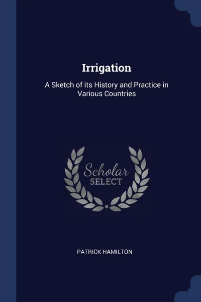 Обложка книги Irrigation. A Sketch of its History and Practice in Various Countries, patrick Hamilton