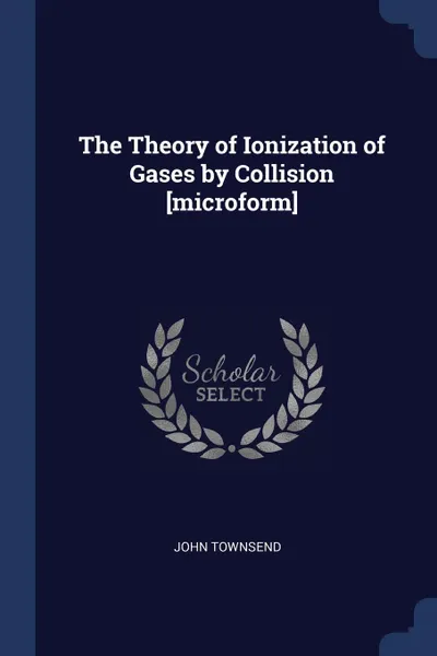 Обложка книги The Theory of Ionization of Gases by Collision .microform., John Townsend