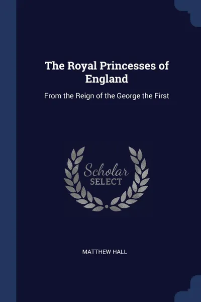 Обложка книги The Royal Princesses of England. From the Reign of the George the First, Matthew Hall