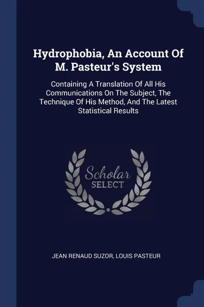 Обложка книги Hydrophobia, An Account Of M. Pasteur's System. Containing A Translation Of All His Communications On The Subject, The Technique Of His Method, And The Latest Statistical Results, Jean Renaud Suzor, Louis Pasteur