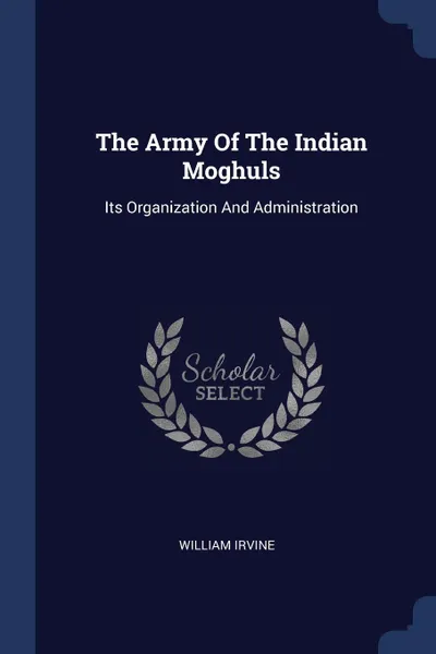 Обложка книги The Army Of The Indian Moghuls. Its Organization And Administration, William Irvine