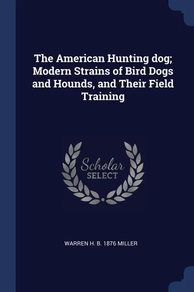 Обложка книги The American Hunting dog; Modern Strains of Bird Dogs and Hounds, and Their Field Training, Warren H. b. 1876 Miller