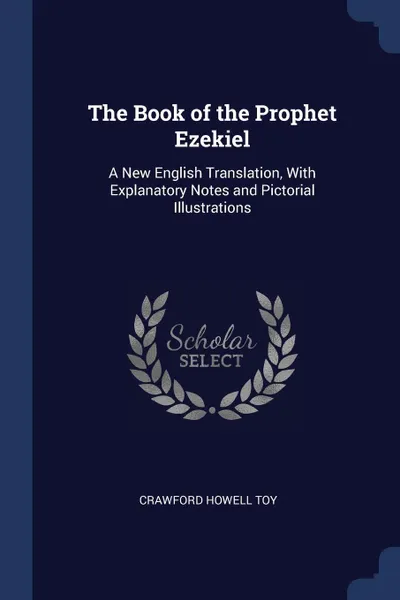 Обложка книги The Book of the Prophet Ezekiel. A New English Translation, With Explanatory Notes and Pictorial Illustrations, Crawford Howell Toy