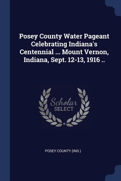 Обложка книги Posey County Water Pageant Celebrating Indiana's Centennial ... Mount Vernon, Indiana, Sept. 12-13, 1916 .., Posey County (Ind.)